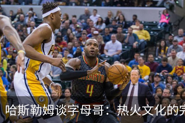 哈斯勒姆谈字母哥：热火文化的完美继承者